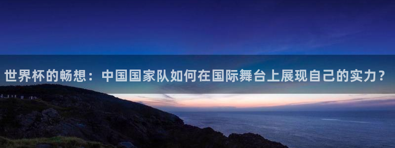 世界杯欧洲区世预赛赛程：世界杯的畅想：中国国家队如何在国际舞台上展现自己的实力？