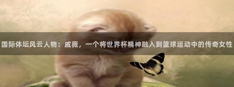 世界杯预选赛赛程时间表：国际体坛风云人物：戚薇，一个将世界杯精神融入到篮球运动中的传奇女性