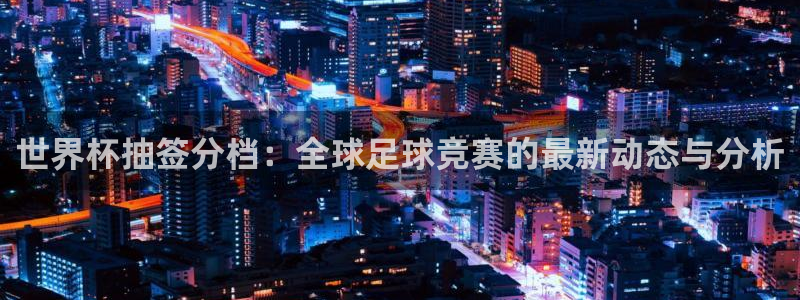 世界杯今年：世界杯抽签分档：全球足球竞赛的最新动态与分析