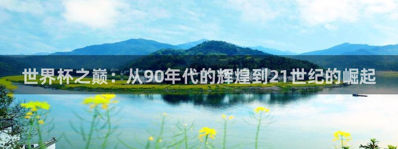 2026世界杯赛程：世界杯之巅：从90年代的辉煌到21世纪的崛起